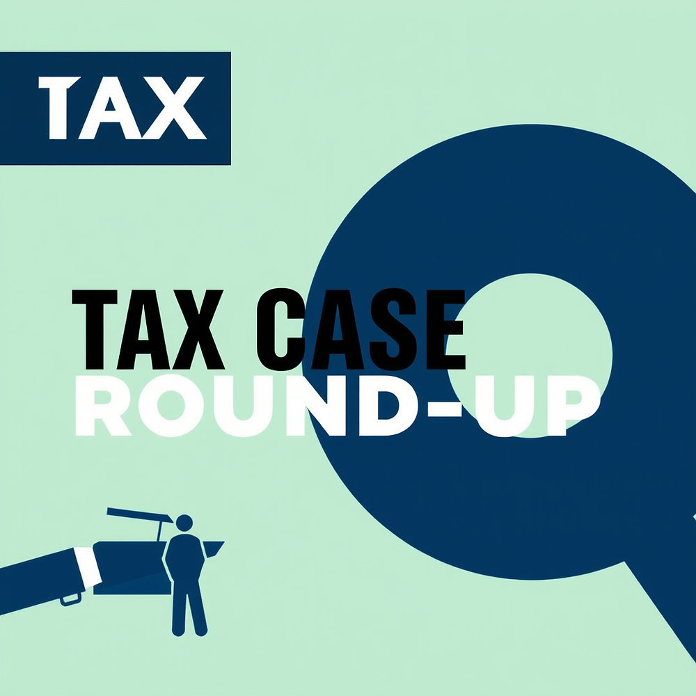 Bi-Monthly Tax Case Round-Up (Dec 2025 – Jan 2026): 7 Decisions with Practical Impact for 2026 Planning